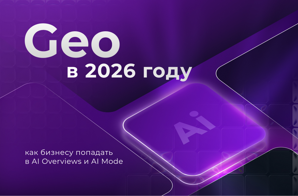GEO в 2026 году: как бизнесу попадать в AI Overviews и AI Mode без «магической оптимизации»