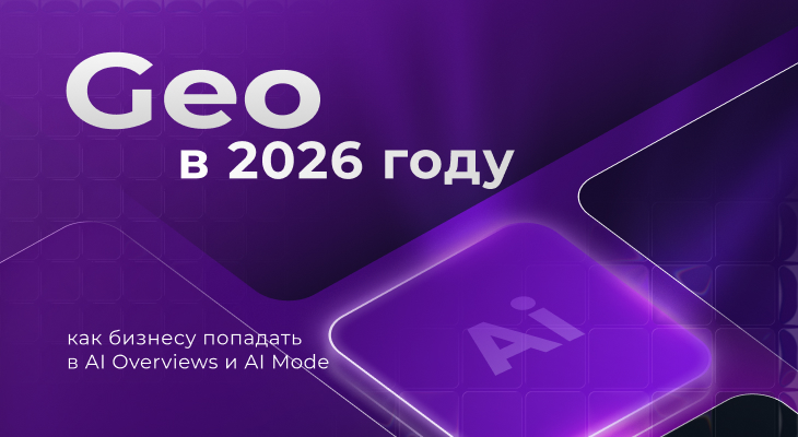 GEO в 2026 году: как бизнесу попадать в AI Overviews и AI Mode без «магической оптимизации»